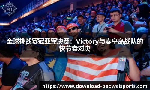 全球挑战赛冠亚军决赛：Victory与秦皇岛战队的快节奏对决