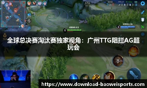 全球总决赛淘汰赛独家视角：广州TTG阻拦AG超玩会