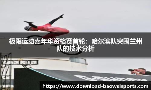 极限运动嘉年华资格赛首轮：哈尔滨队突围兰州队的技术分析